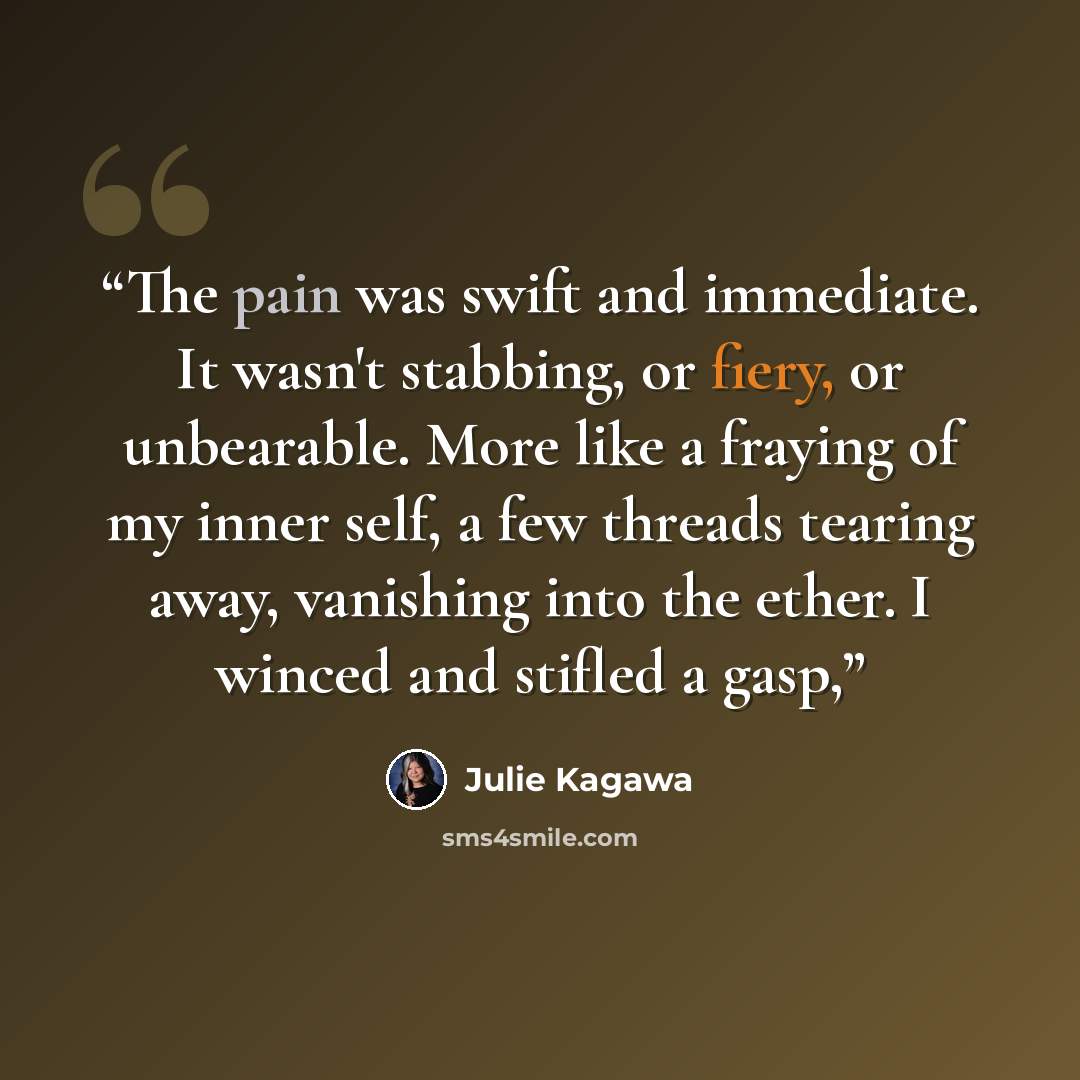 “The pain was swift and immediate. It wasn't stabbing, or fiery, or unbearable. More like a fraying of my inner self, a few threads tearing away, vanishing into the ether. I winced and stifled a gasp,” quote by Julie Kagawa