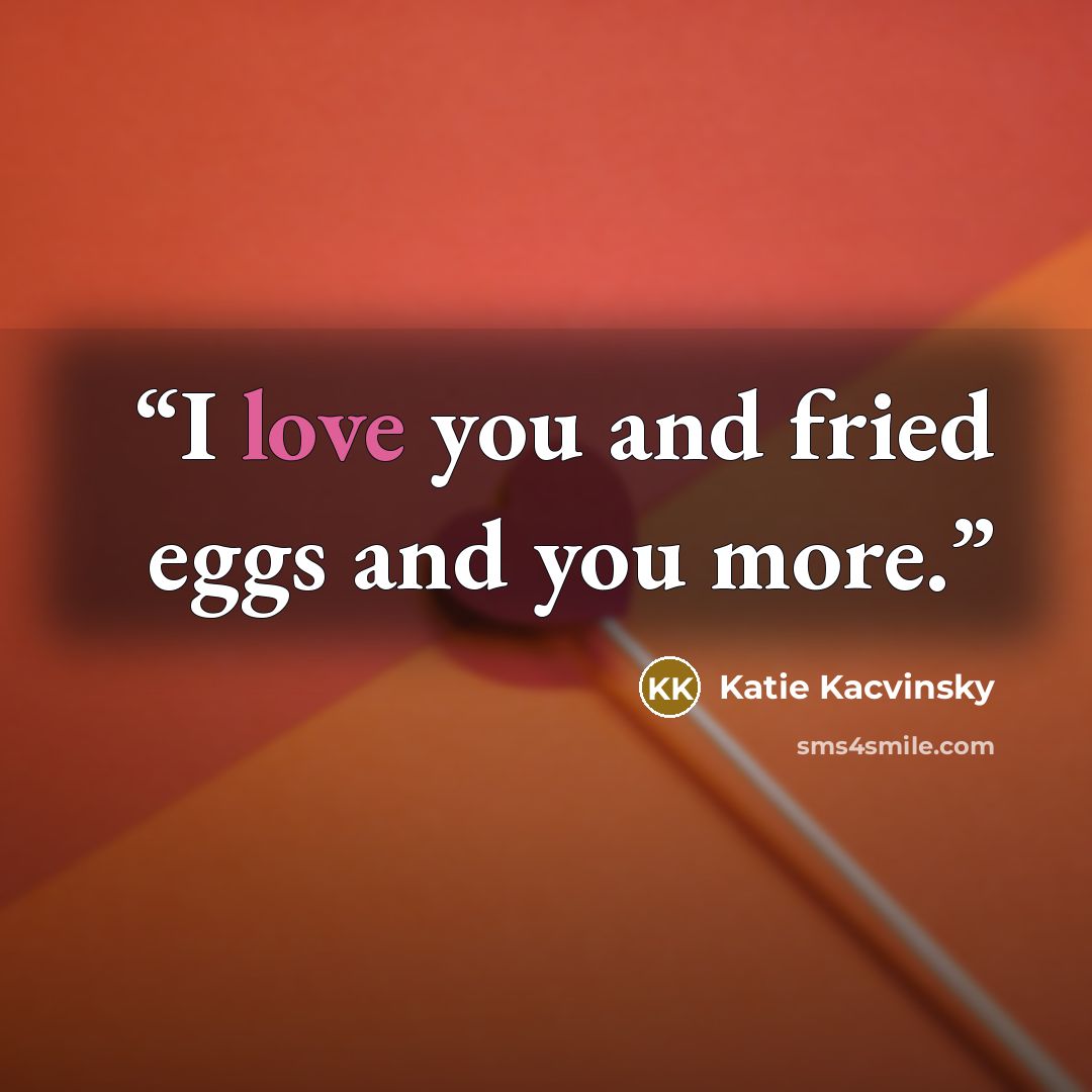 “I love you and fried eggs and you more.” quote by Katie Kacvinsky