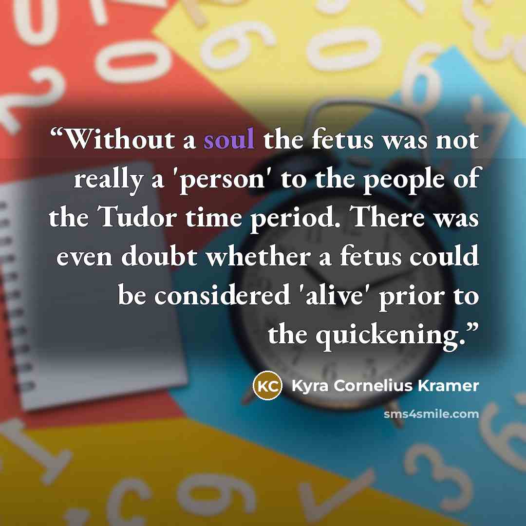“Without a soul the fetus was not really a 'person' to the people of the Tudor time period. There was even doubt whether a fetus could be considered 'alive' prior to the quickening.” quote by Kyra Cornelius Kramer