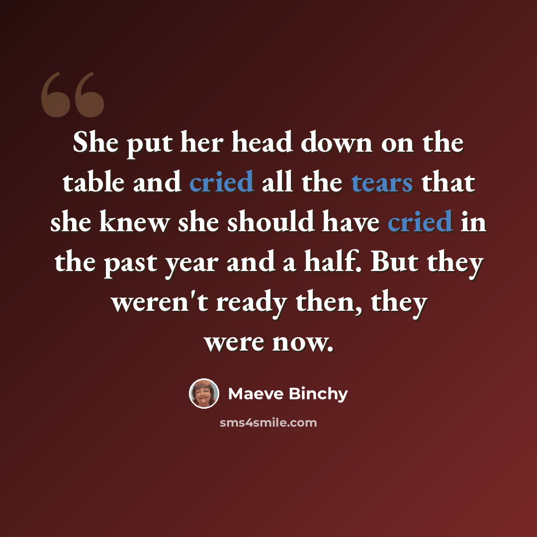 “She put her head down on the table and cried all the tears that she knew she should have cried in the past year and a half. But they weren't ready then, they were now.” quote by Maeve Binchy