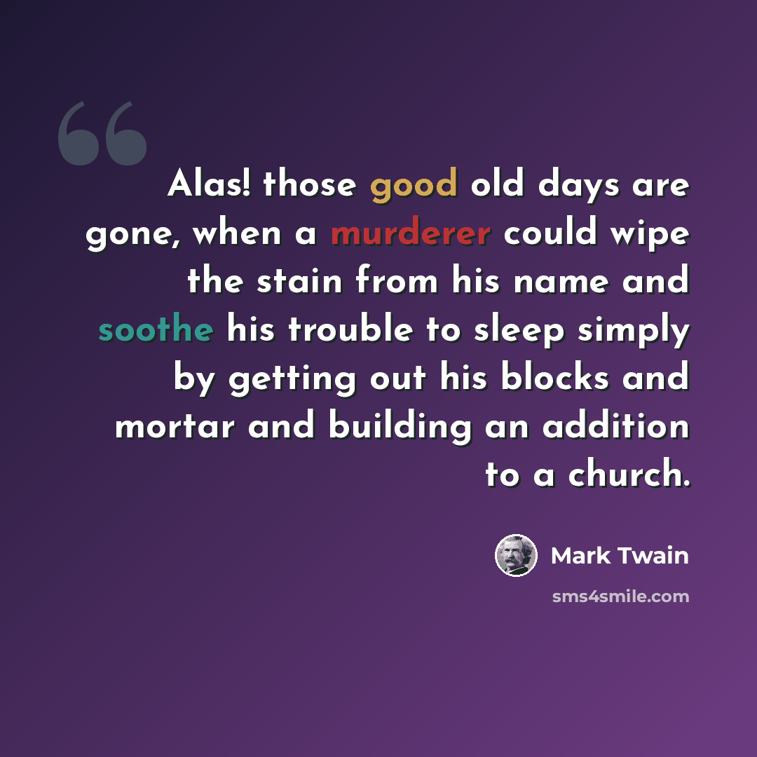 “Alas! those good old days are gone, when a murderer could wipe the stain from his name and soothe his trouble to sleep simply by getting out his blocks and mortar and building an addition to a church.” quote by Mark Twain