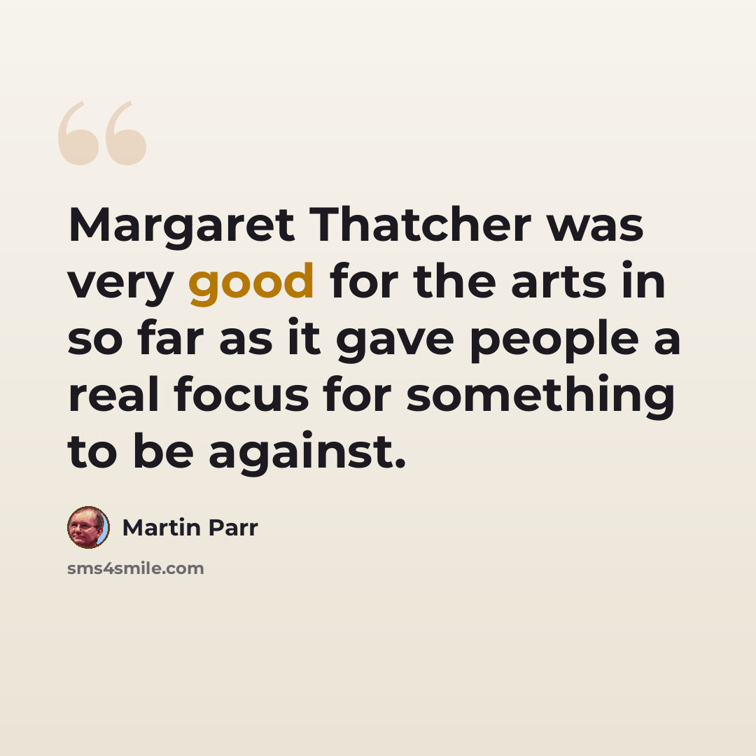 “Margaret Thatcher was very good for the arts in so far as it gave people a real focus for something to be against.” quote by Martin Parr