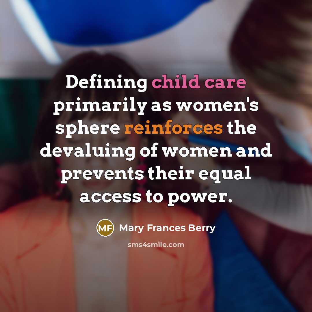 “Defining child care primarily as women's sphere reinforces the devaluing of women and prevents their equal access to power.” quote by Mary Frances Berry