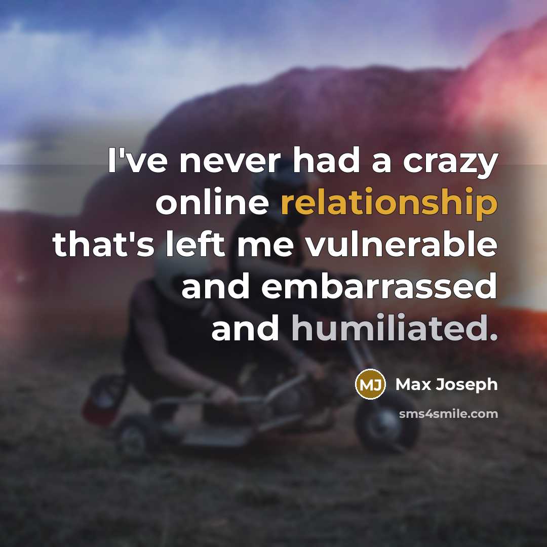 “I've never had a crazy online relationship that's left me vulnerable and embarrassed and humiliated.” quote by Max Joseph
