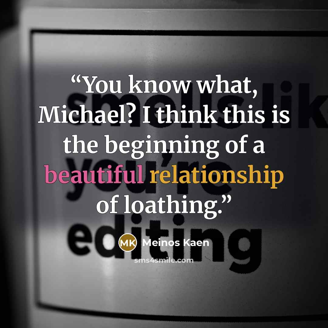 “You know what, Michael? I think this is the beginning of a beautiful relationship of loathing.” quote by Meinos Kaen