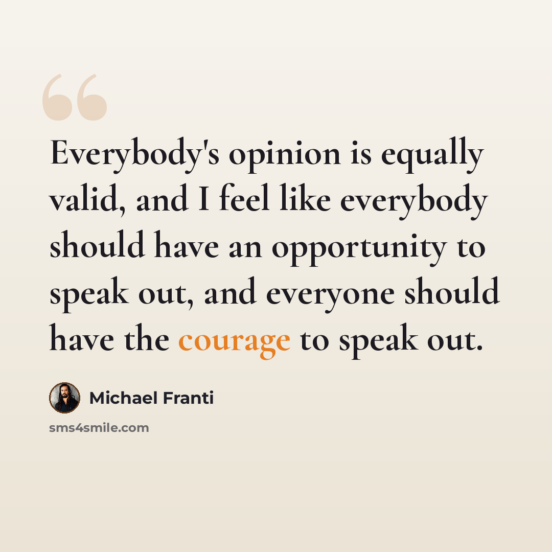 “Everybody's opinion is equally valid, and I feel like everybody should have an opportunity to speak out, and everyone should have the courage to speak out.” quote by Michael Franti