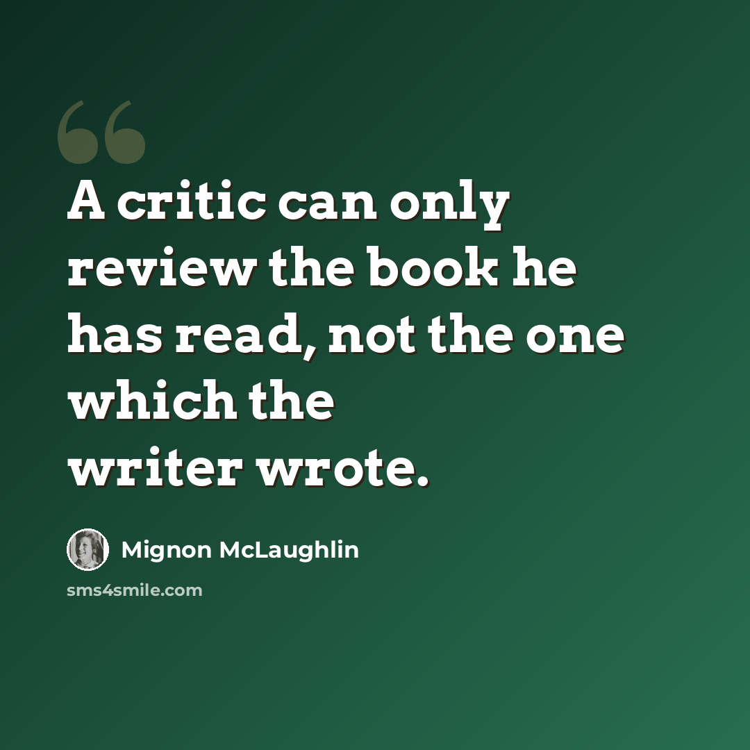 “A critic can only review the book he has read, not the one which the writer wrote.” quote by Mignon McLaughlin