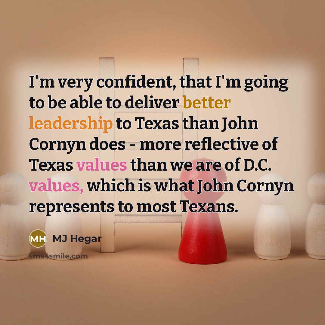 “I'm very confident, that I'm going to be able to deliver better leadership to Texas than John Cornyn does - more reflective of Texas values than we are of D.C. values, which is what John Cornyn represents to most Texans.” quote by MJ Hegar