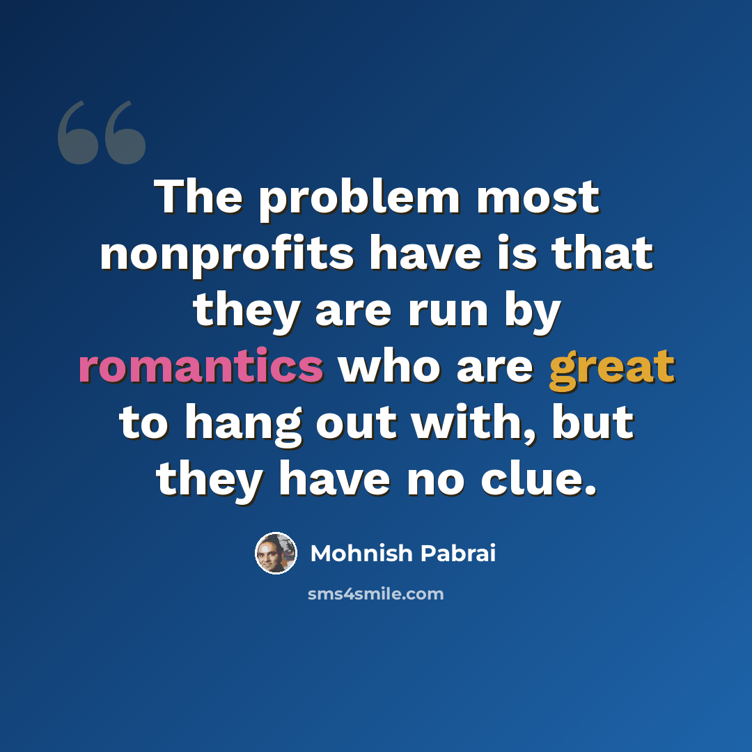 “The problem most nonprofits have is that they are run by romantics who are great to hang out with, but they have no clue.” quote by Mohnish Pabrai