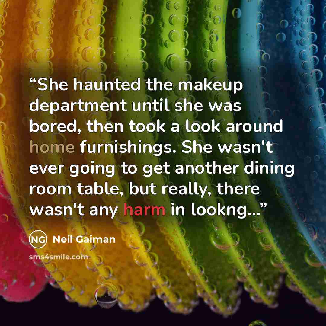 “She haunted the makeup department until she was bored, then took a look around home furnishings. She wasn't ever going to get another dining room table, but really, there wasn't any harm in lookng...” quote by Neil Gaiman