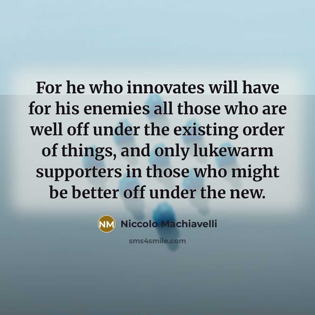 “For he who innovates will have for his enemies all those who are well off under the existing order of things, and only lukewarm supporters in those who might be better off under the new.” quote by Niccolo Machiavelli
