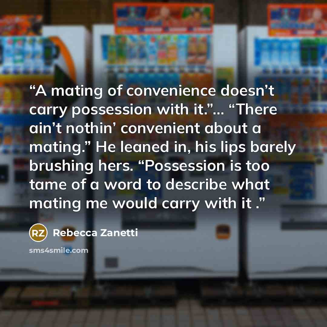 “A mating of convenience doesn’t carry possession with it.”… “There ain’t nothin’ convenient about a mating.” He leaned in, his lips barely brushing hers. “Possession is too tame of a word to describe what mating me would carry with it .” quote by Rebecca Zanetti