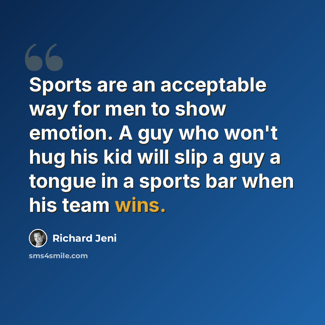 “Sports are an acceptable way for men to show emotion. A guy who won't hug his kid will slip a guy a tongue in a sports bar when his team wins.” quote by Richard Jeni