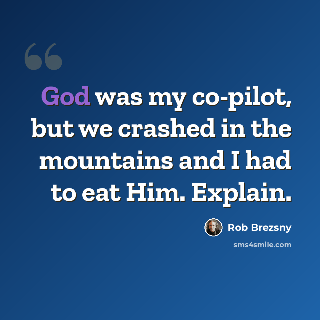 “God was my co-pilot, but we crashed in the mountains and I had to eat Him. Explain.” quote by Rob Brezsny