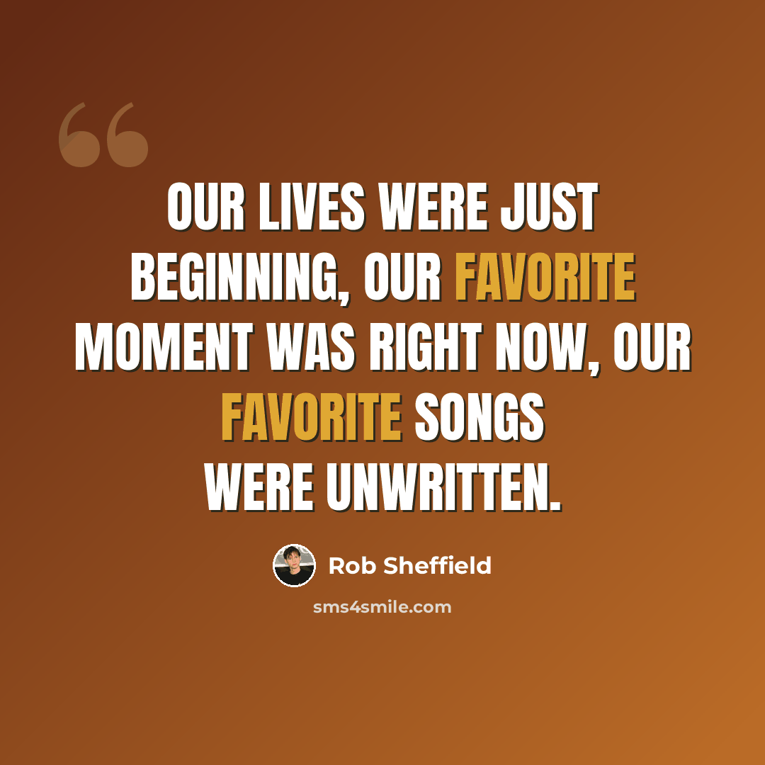 “Our lives were just beginning, our favorite moment was right now, our favorite songs were unwritten.” quote by Rob Sheffield