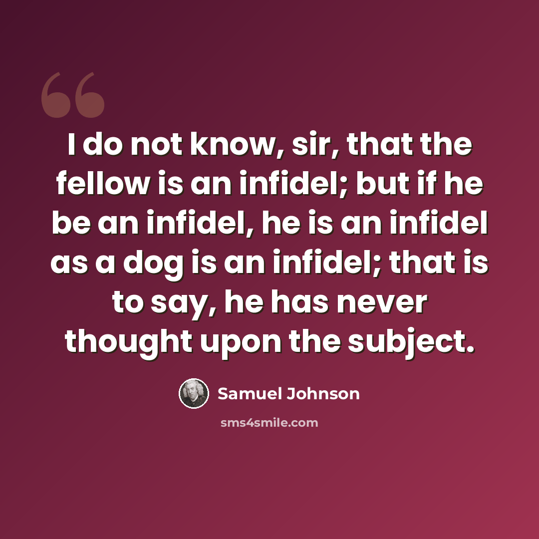 “I do not know, sir, that the fellow is an infidel; but if he be an infidel, he is an infidel as a dog is an infidel; that is to say, he has never thought upon the subject.” quote by Samuel Johnson