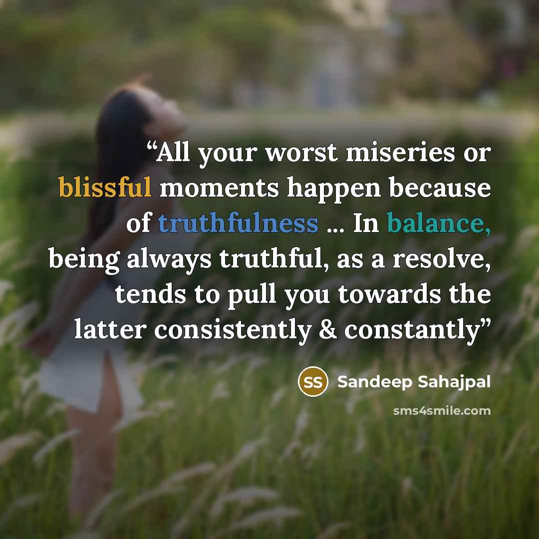 “All your worst miseries or blissful moments happen because of truthfulness ... In balance, being always truthful, as a resolve, tends to pull you towards the latter consistently & constantly” quote by Sandeep Sahajpal