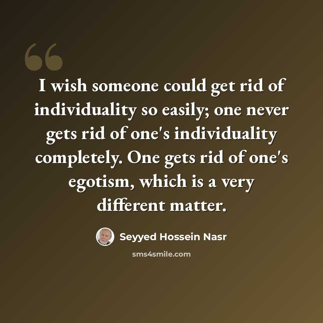 “I wish someone could get rid of individuality so easily; one never gets rid of one's individuality completely. One gets rid of one's egotism, which is a very different matter.” quote by Seyyed Hossein Nasr