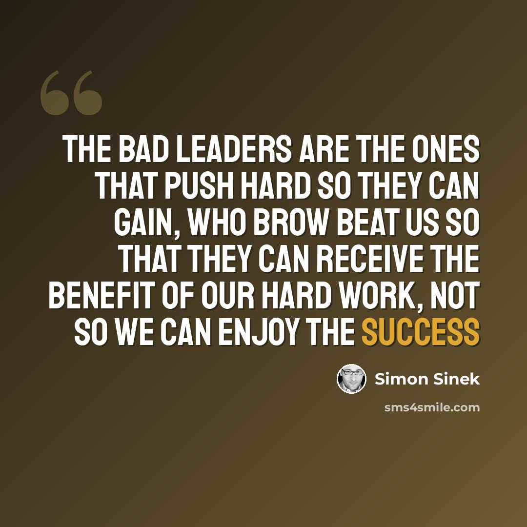 “The bad leaders are the ones that push hard so they can gain, who brow beat us so that they can receive the benefit of our hard work, not so we can enjoy the success” quote by Simon Sinek