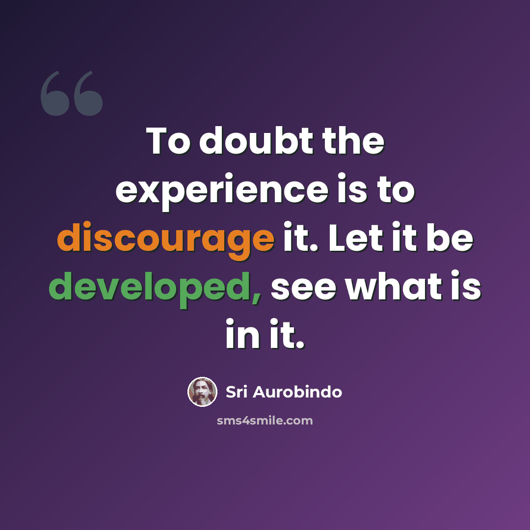 “To doubt the experience is to discourage it. Let it be developed, see what is in it.” quote by Sri Aurobindo