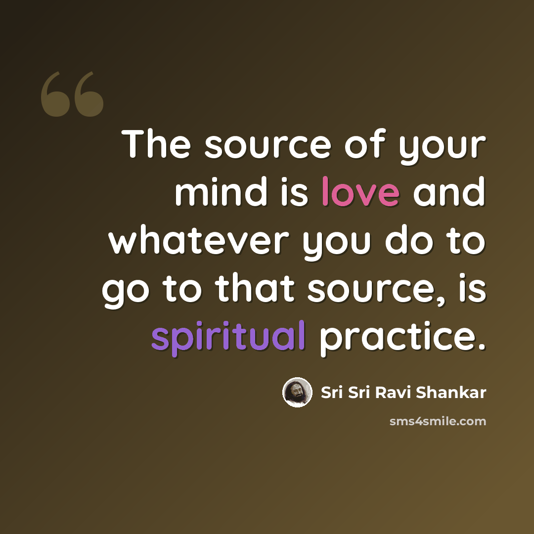 “The source of your mind is love and whatever you do to go to that source, is spiritual practice.” quote by Sri Sri Ravi Shankar