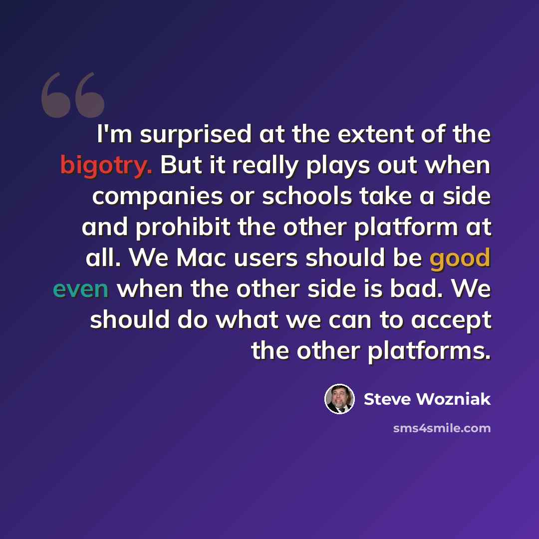 “I'm surprised at the extent of the bigotry. But it really plays out when companies or schools take a side and prohibit the other platform at all. We Mac users should be good even when the other side is bad. We should do what we can to accept the other platforms.” quote by Steve Wozniak