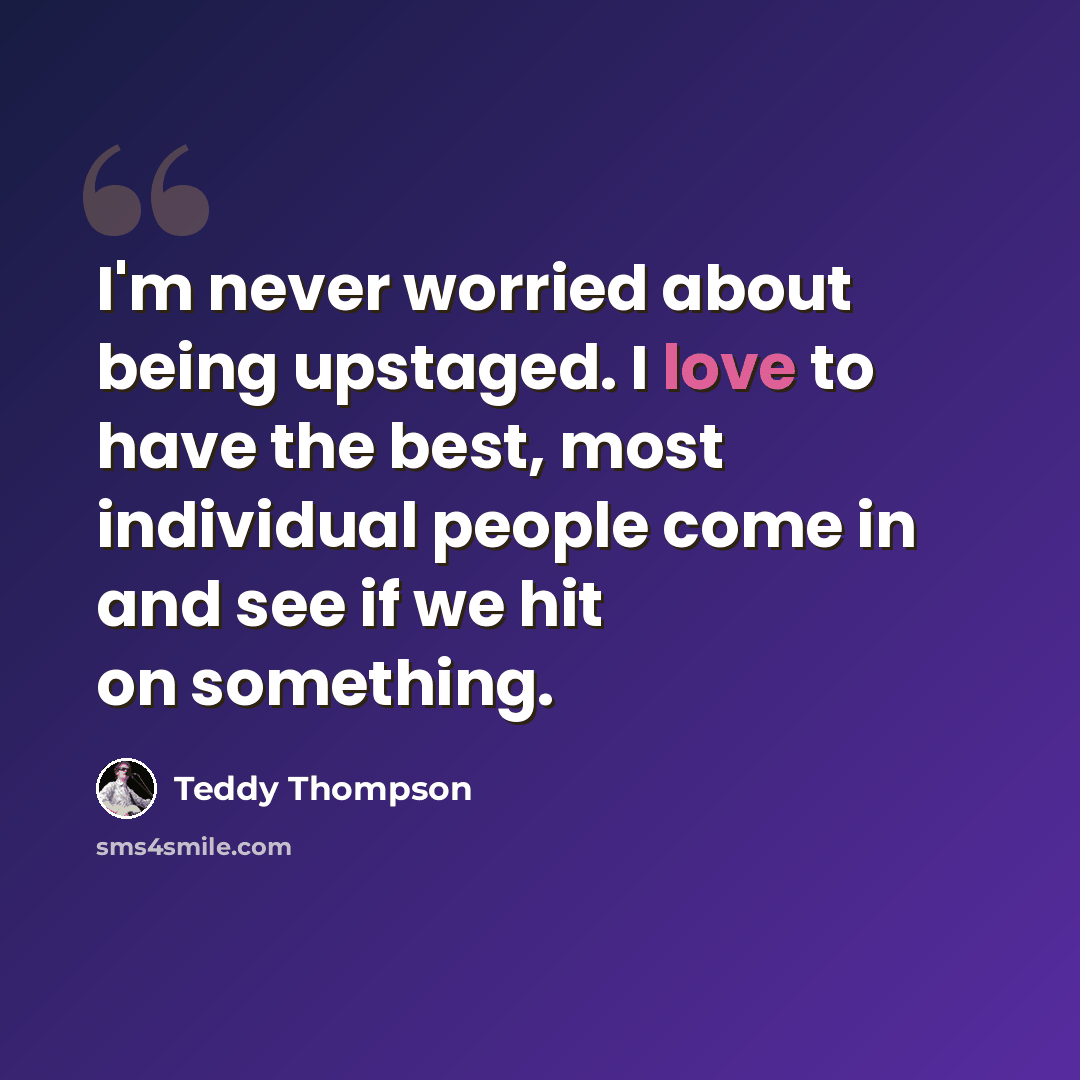“I'm never worried about being upstaged. I love to have the best, most individual people come in and see if we hit on something.” quote by Teddy Thompson