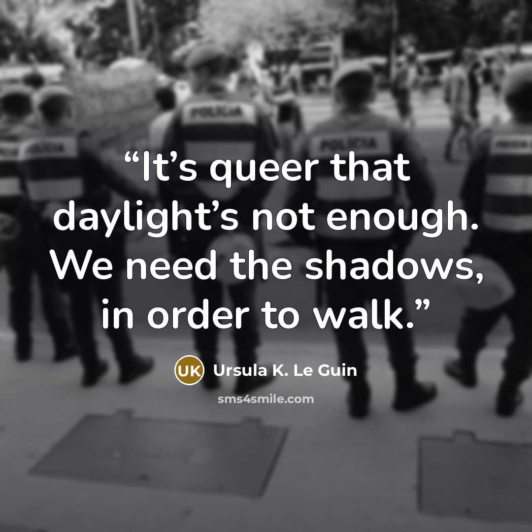 “It’s queer that daylight’s not enough. We need the shadows, in order to walk.” quote by Ursula K. Le Guin