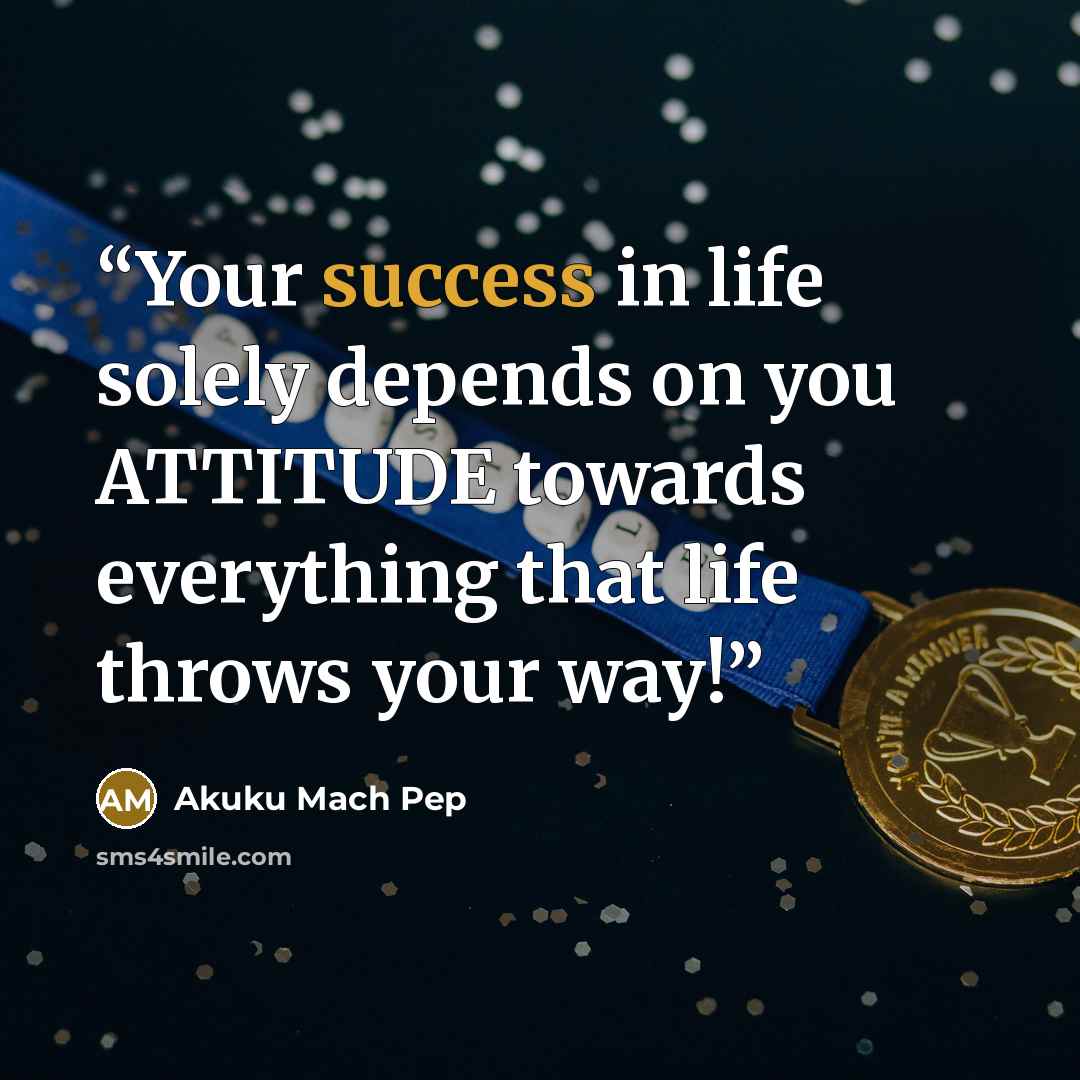 “Your success in life solely depends on you ATTITUDE towards everything that life throws your way!” quote by Akuku Mach Pep