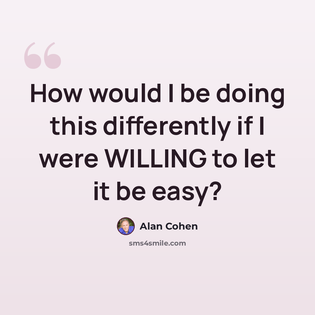 “How would I be doing this differently if I were WILLING to let it be easy?” quote by Alan Cohen