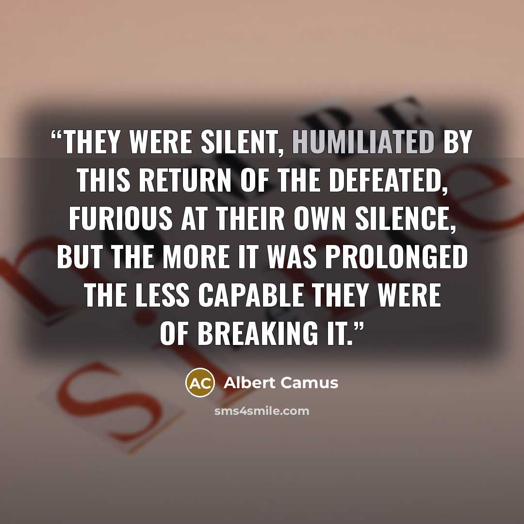 “They were silent, humiliated by this return of the defeated, furious at their own silence, but the more it was prolonged the less capable they were of breaking it.” quote by Albert Camus