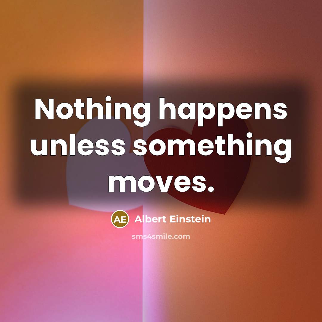 “Nothing happens unless something moves.” quote by Albert Einstein