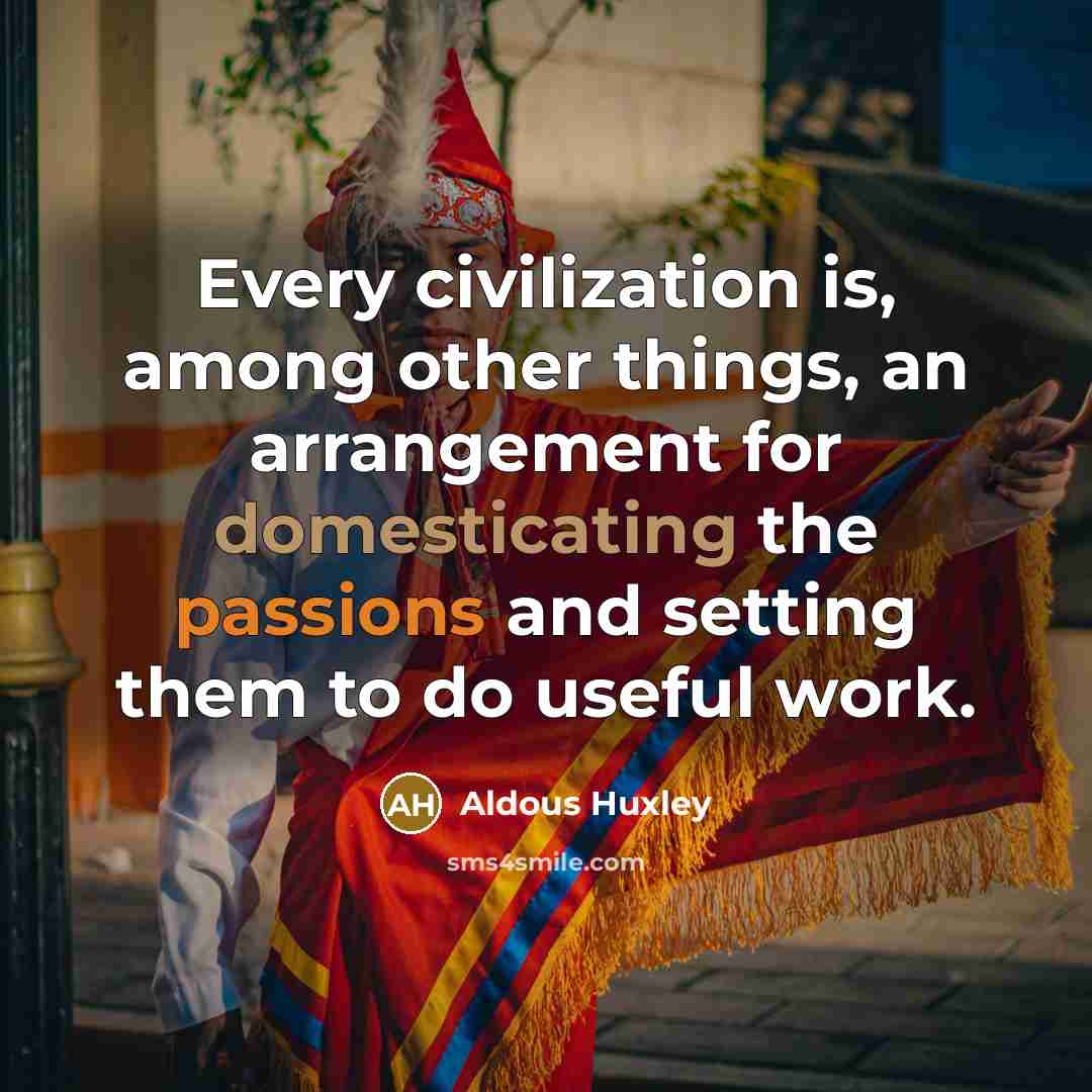 “Every civilization is, among other things, an arrangement for domesticating the passions and setting them to do useful work.” quote by Aldous Huxley