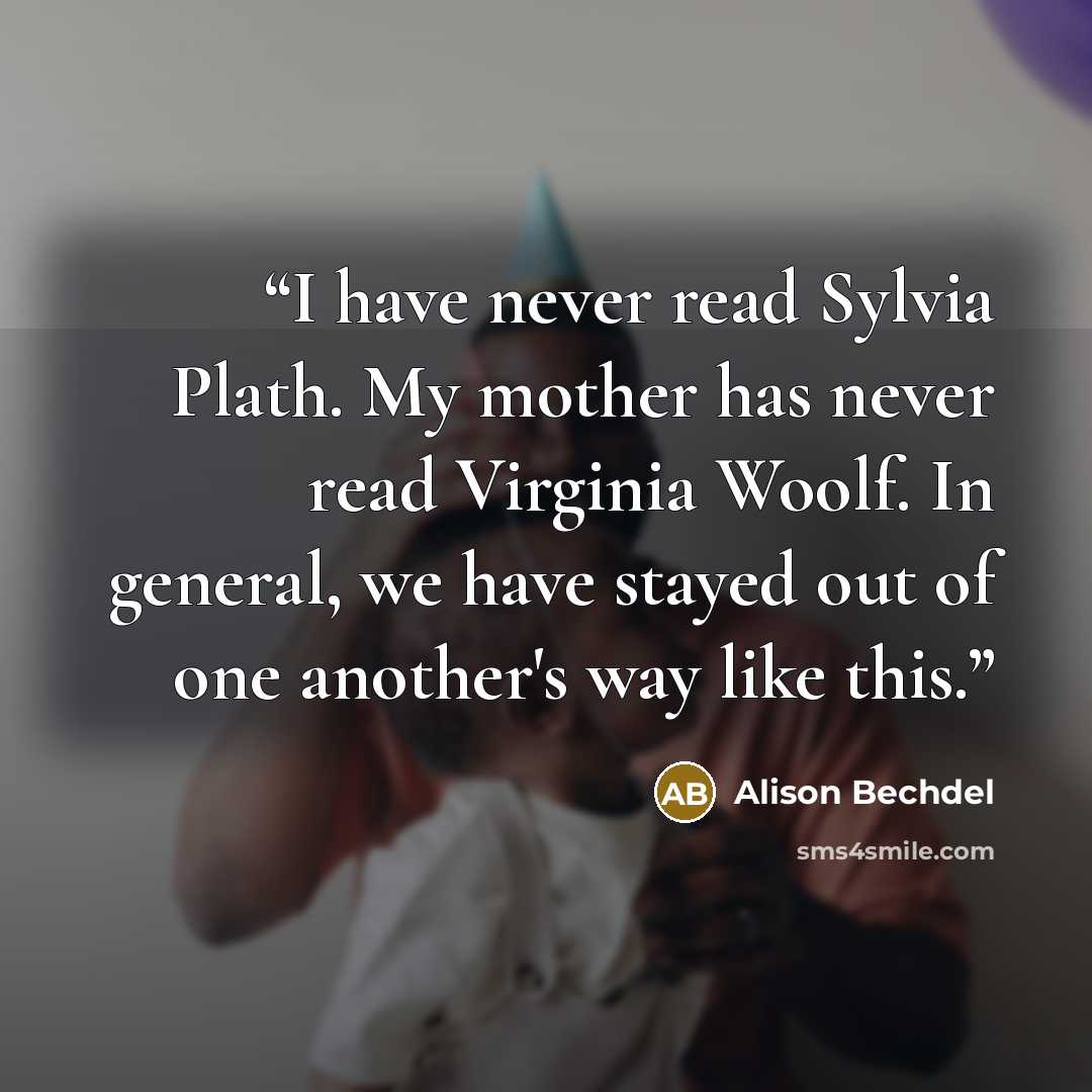 “I have never read Sylvia Plath. My mother has never read Virginia Woolf. In general, we have stayed out of one another's way like this.” quote by Alison Bechdel