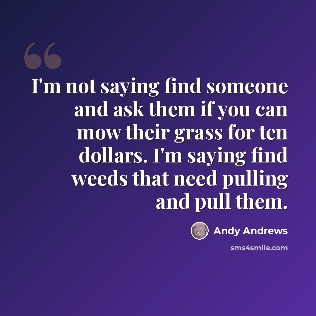 “I'm not saying find someone and ask them if you can mow their grass for ten dollars. I'm saying find weeds that need pulling and pull them.” quote by Andy Andrews
