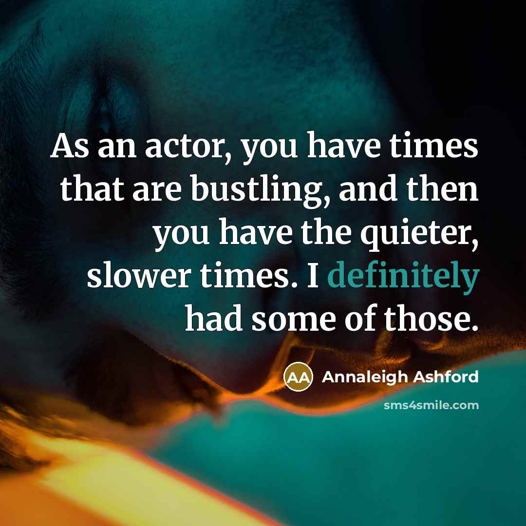 “As an actor, you have times that are bustling, and then you have the quieter, slower times. I definitely had some of those.” quote by Annaleigh Ashford