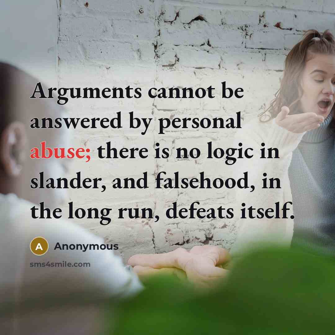 “Arguments cannot be answered by personal abuse; there is no logic in slander, and falsehood, in the long run, defeats itself.” quote by Anonymous