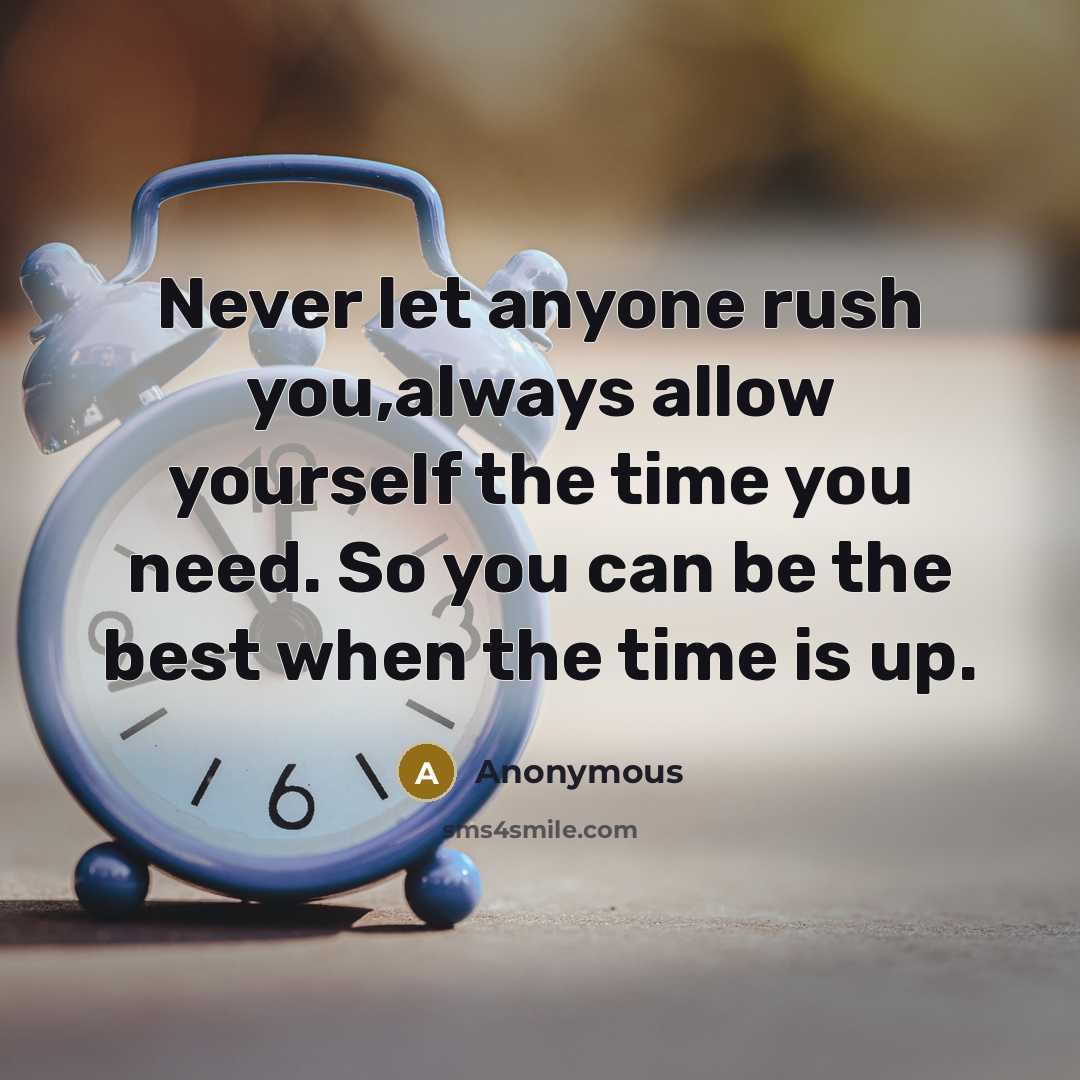 “Never let anyone rush you,always allow yourself the time you need. So you can be the best when the time is up.” quote by Anonymous