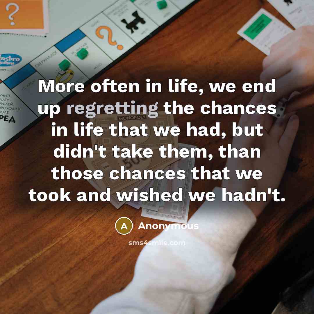 “More often in life, we end up regretting the chances in life that we had, but didn't take them, than those chances that we took and wished we hadn't.” quote by Anonymous
