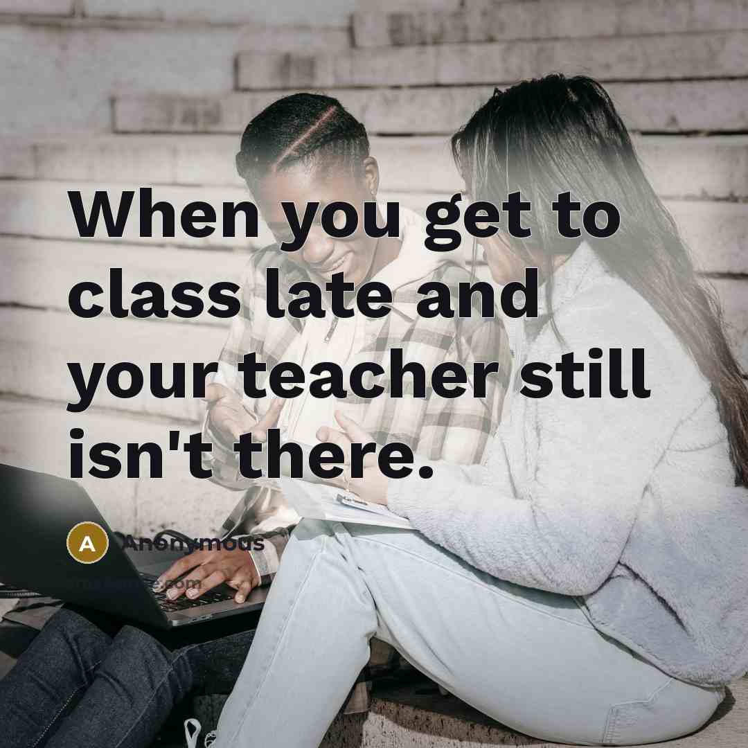 “When you get to class late and your teacher still isn't there.” quote by Anonymous