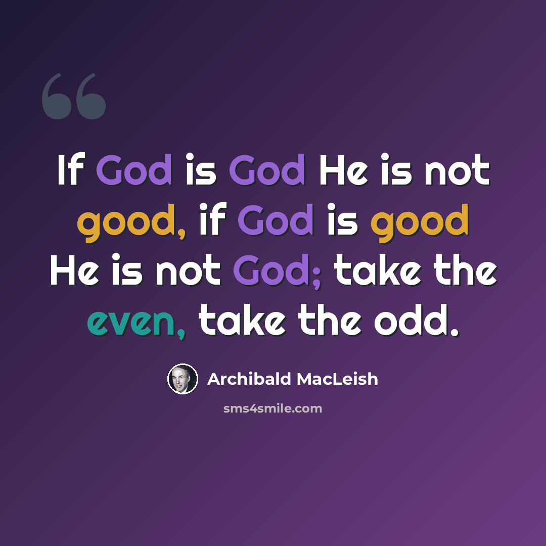 “If God is God He is not good, if God is good He is not God; take the even, take the odd.” quote by Archibald MacLeish
