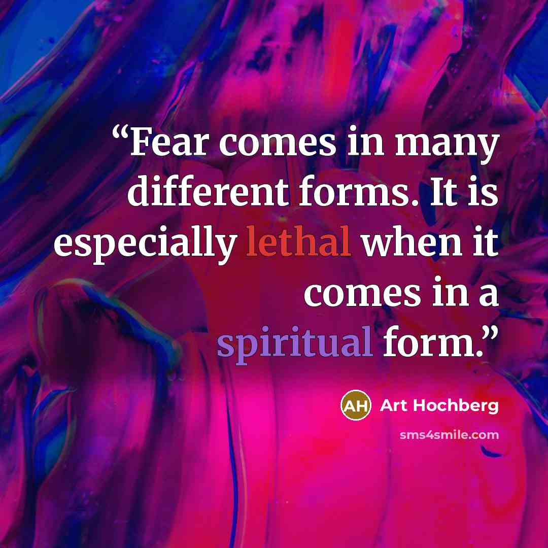 “Fear comes in many different forms. It is especially lethal when it comes in a spiritual form.” quote by Art Hochberg