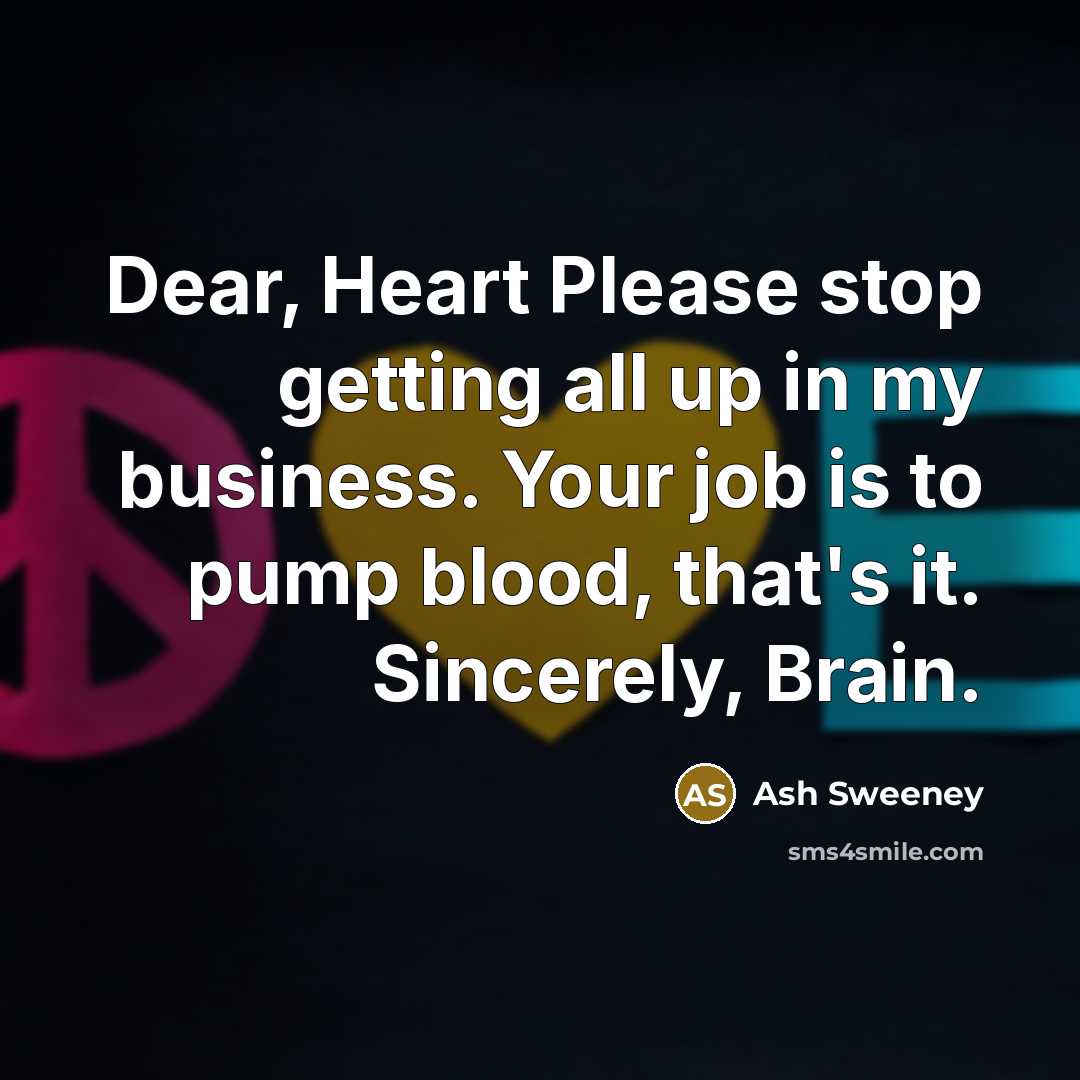 “Dear, Heart Please stop getting all up in my business. Your job is to pump blood, that's it. Sincerely, Brain.” quote by Ash Sweeney