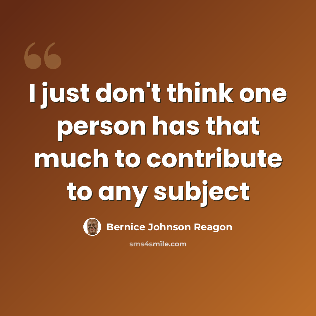 “I just don't think one person has that much to contribute to any subject” quote by Bernice Johnson Reagon