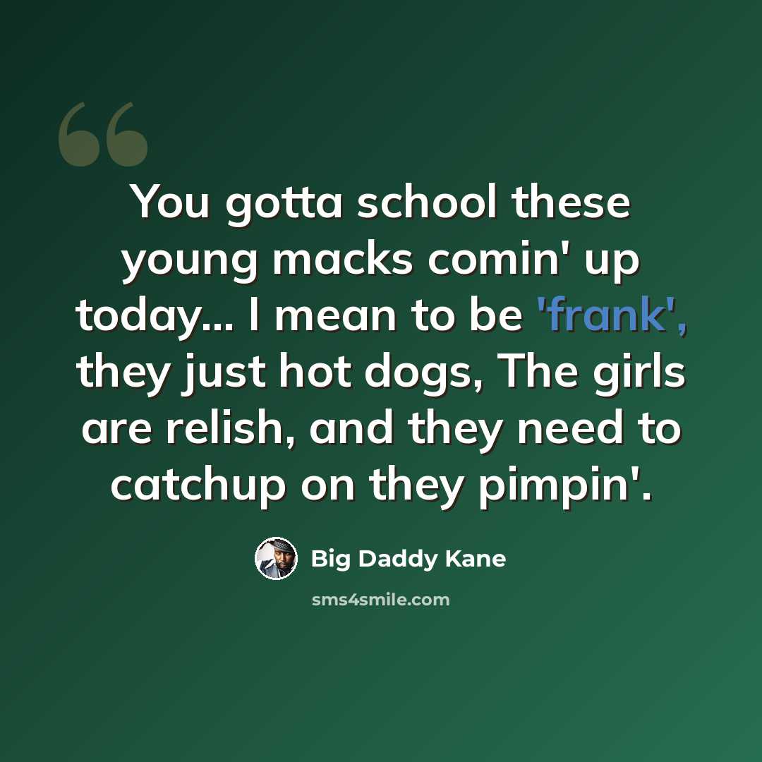 “You gotta school these young macks comin' up today... I mean to be 'frank', they just hot dogs, The girls are relish, and they need to catchup on they pimpin'.” quote by Big Daddy Kane