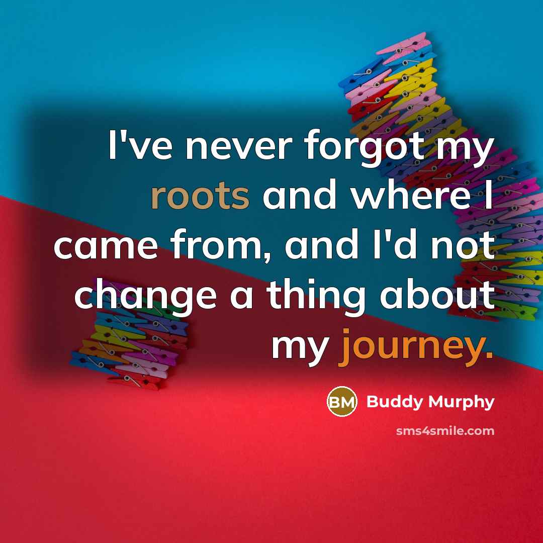 “I've never forgot my roots and where I came from, and I'd not change a thing about my journey.” quote by Buddy Murphy