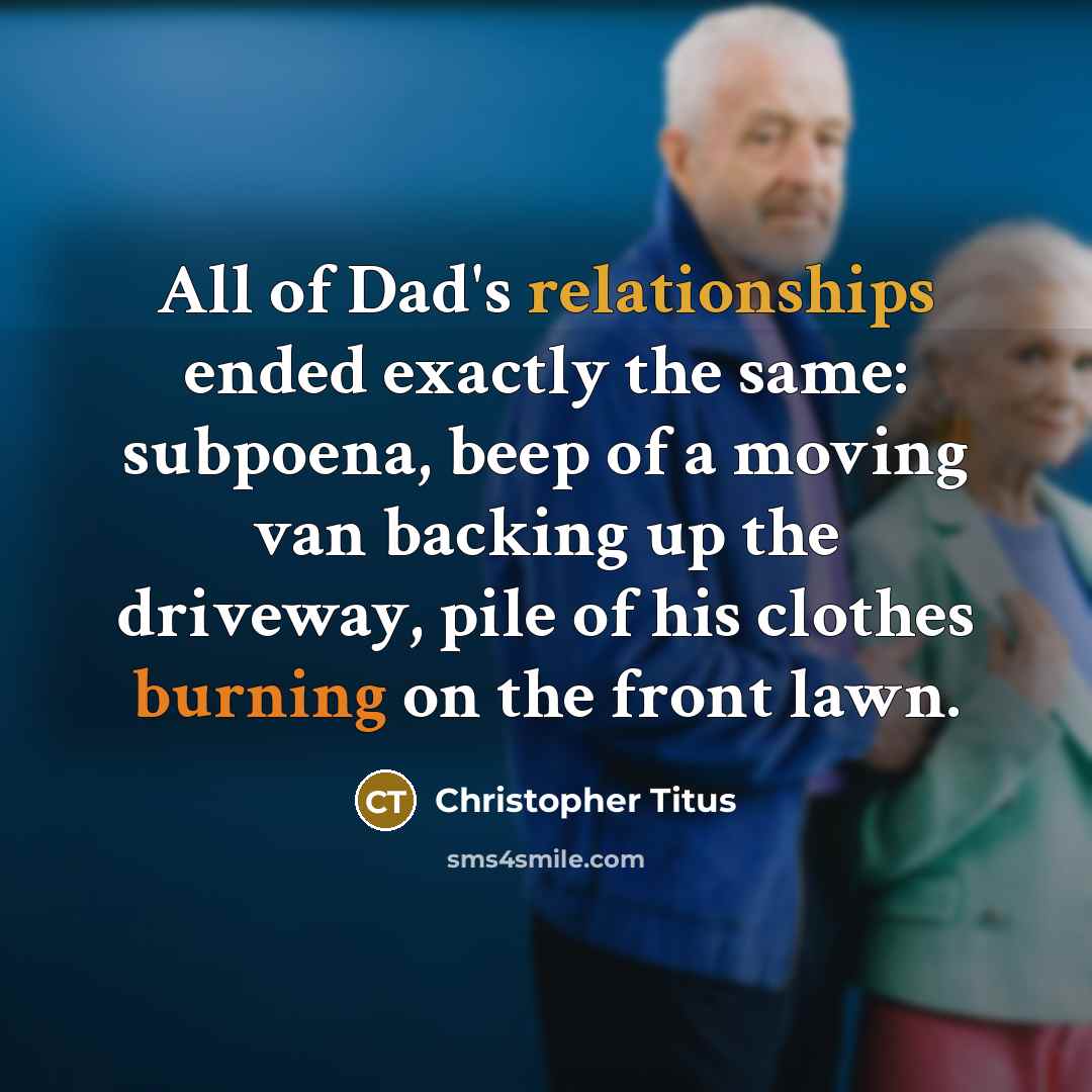 “All of Dad's relationships ended exactly the same: subpoena, beep of a moving van backing up the driveway, pile of his clothes burning on the front lawn.” quote by Christopher Titus