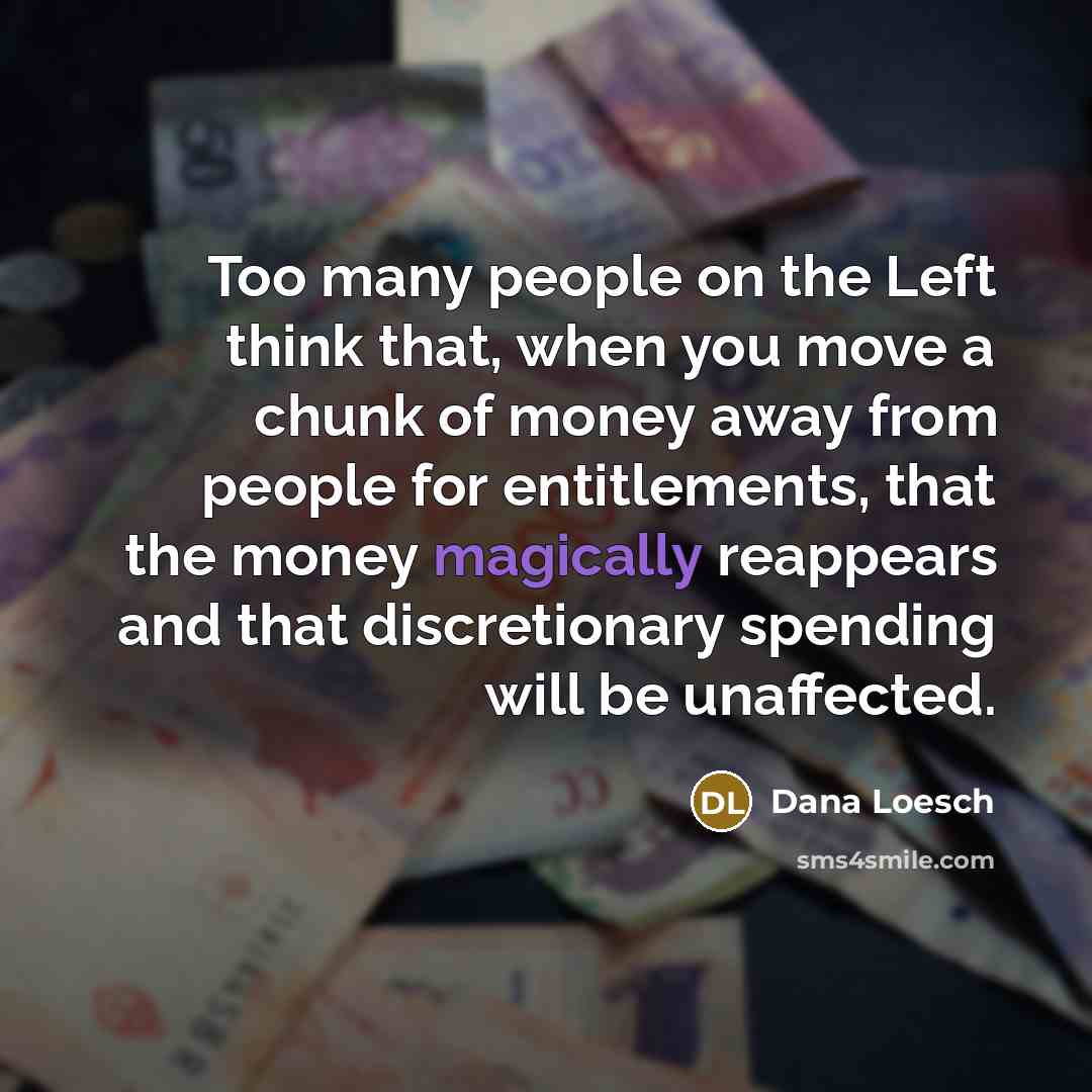 “Too many people on the Left think that, when you move a chunk of money away from people for entitlements, that the money magically reappears and that discretionary spending will be unaffected.” quote by Dana Loesch