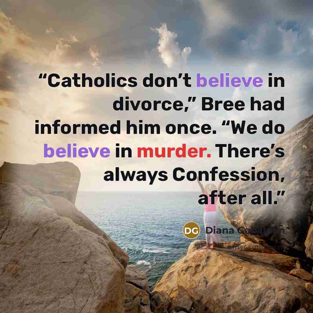 “Catholics don’t believe in divorce,” Bree had informed him once. “We do believe in murder. There’s always Confession, after all.” quote by Diana Gabaldon