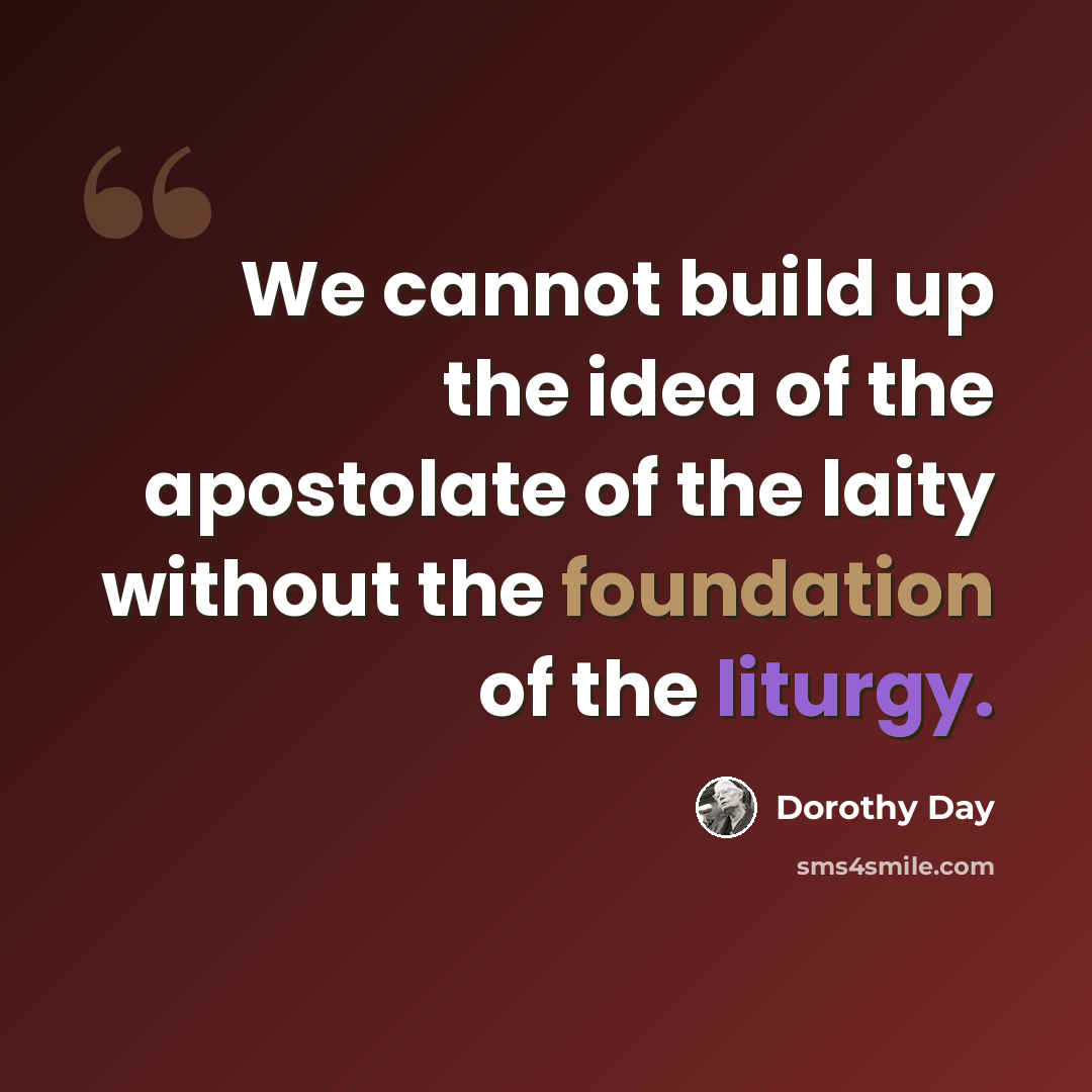 “We cannot build up the idea of the apostolate of the laity without the foundation of the liturgy.” quote by Dorothy Day